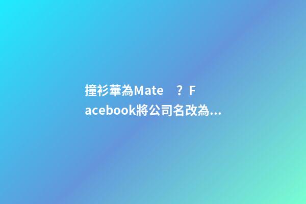 撞衫華為Mate？Facebook將公司名改為Meta